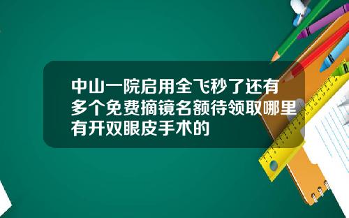 中山一院启用全飞秒了还有多个免费摘镜名额待领取哪里有开双眼皮手术的