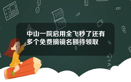 中山一院启用全飞秒了还有多个免费摘镜名额待领取