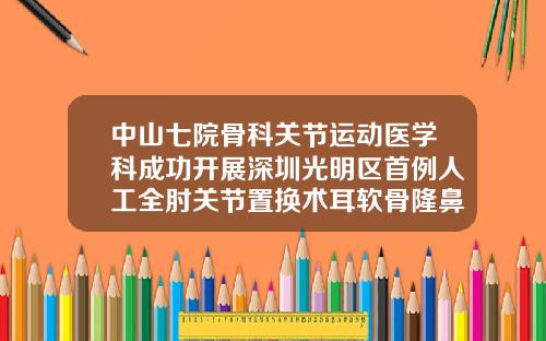 中山七院骨科关节运动医学科成功开展深圳光明区首例人工全肘关节置换术耳软骨隆鼻整形医院排行
