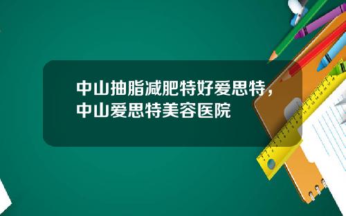 中山抽脂减肥特好爱思特，中山爱思特美容医院