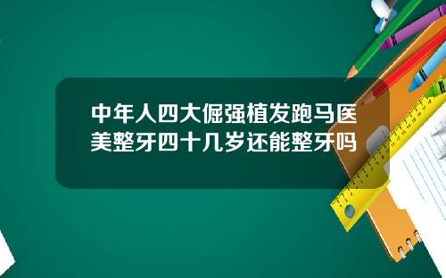 中年人四大倔强植发跑马医美整牙四十几岁还能整牙吗