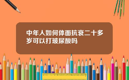 中年人如何体面抗衰二十多岁可以打玻尿酸吗