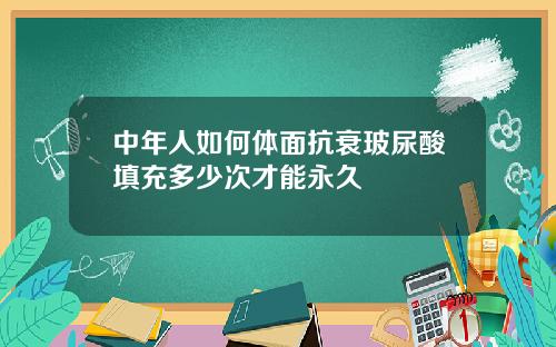 中年人如何体面抗衰玻尿酸填充多少次才能永久