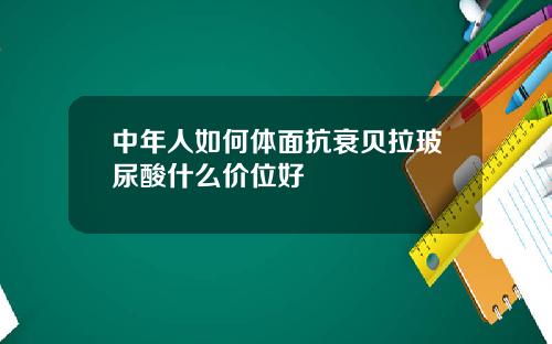 中年人如何体面抗衰贝拉玻尿酸什么价位好