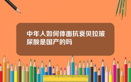 中年人如何体面抗衰贝拉玻尿酸是国产的吗
