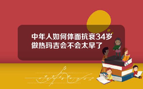 中年人如何体面抗衰34岁做热玛吉会不会太早了