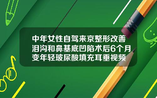 中年女性自驾来京整形改善泪沟和鼻基底凹陷术后6个月变年轻玻尿酸填充耳垂视频