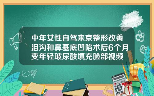 中年女性自驾来京整形改善泪沟和鼻基底凹陷术后6个月变年轻玻尿酸填充脸部视频