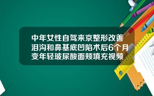 中年女性自驾来京整形改善泪沟和鼻基底凹陷术后6个月变年轻玻尿酸面颊填充视频