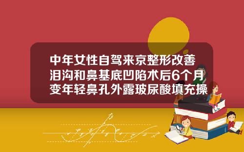 中年女性自驾来京整形改善泪沟和鼻基底凹陷术后6个月变年轻鼻孔外露玻尿酸填充操作视频