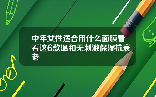中年女性适合用什么面膜看看这6款温和无刺激保湿抗衰老