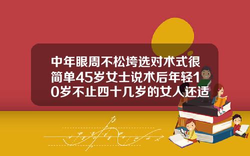 中年眼周不松垮选对术式很简单45岁女士说术后年轻10岁不止四十几岁的女人还适合做双眼皮吗