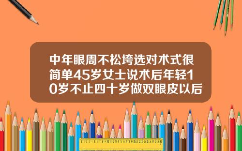 中年眼周不松垮选对术式很简单45岁女士说术后年轻10岁不止四十岁做双眼皮以后会下垂吗