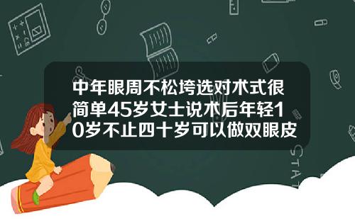 中年眼周不松垮选对术式很简单45岁女士说术后年轻10岁不止四十岁可以做双眼皮