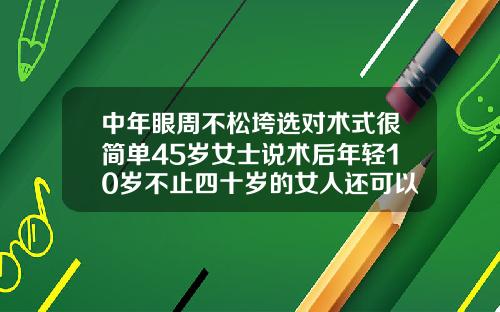 中年眼周不松垮选对术式很简单45岁女士说术后年轻10岁不止四十岁的女人还可以做双眼皮吗