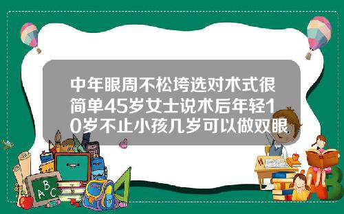 中年眼周不松垮选对术式很简单45岁女士说术后年轻10岁不止小孩几岁可以做双眼皮手术