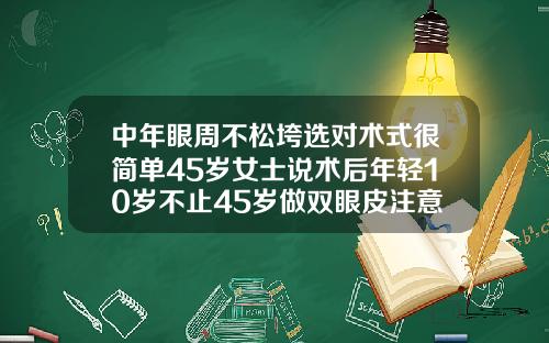 中年眼周不松垮选对术式很简单45岁女士说术后年轻10岁不止45岁做双眼皮注意事项有哪些