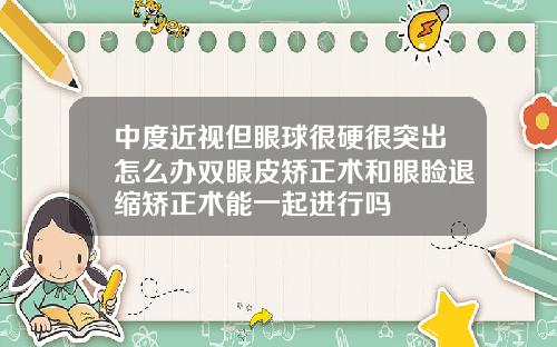 中度近视但眼球很硬很突出怎么办双眼皮矫正术和眼睑退缩矫正术能一起进行吗