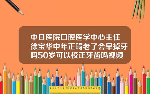 中日医院口腔医学中心主任徐宝华中年正畸老了会早掉牙吗50岁可以校正牙齿吗视频