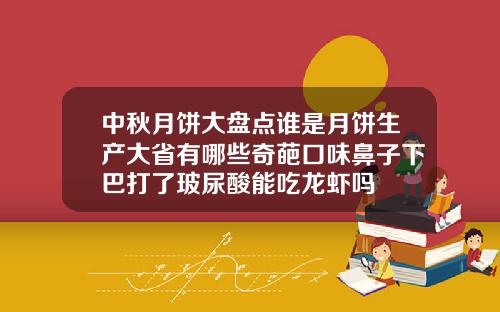 中秋月饼大盘点谁是月饼生产大省有哪些奇葩口味鼻子下巴打了玻尿酸能吃龙虾吗