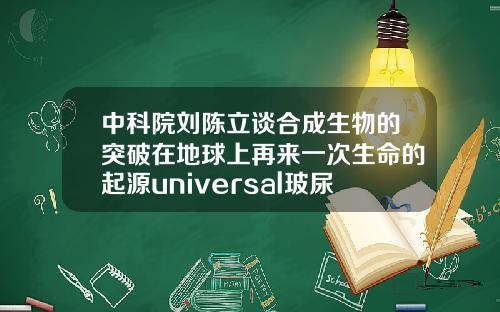 中科院刘陈立谈合成生物的突破在地球上再来一次生命的起源universal玻尿酸