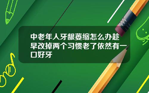 中老年人牙龈萎缩怎么办趁早改掉两个习惯老了依然有一口好牙