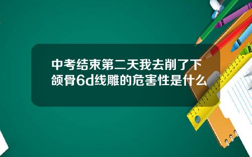 中考结束第二天我去削了下颌骨6d线雕的危害性是什么