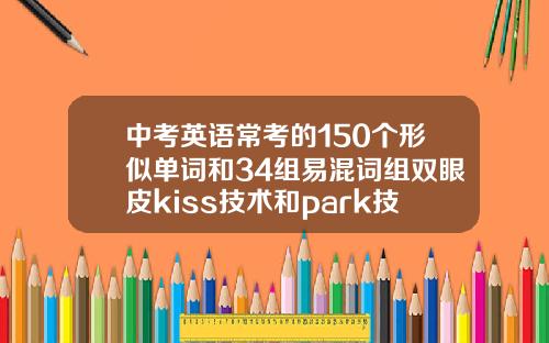中考英语常考的150个形似单词和34组易混词组双眼皮kiss技术和park技术对比