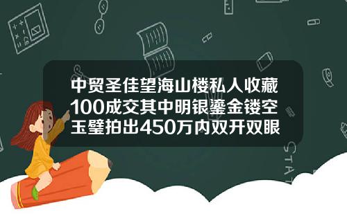 中贸圣佳望海山楼私人收藏100成交其中明银鎏金镂空玉璧拍出450万内双开双眼皮多少钱