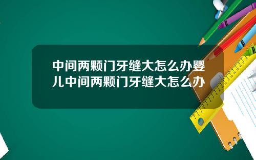 中间两颗门牙缝大怎么办婴儿中间两颗门牙缝大怎么办