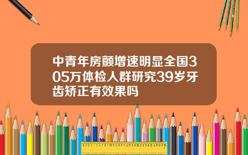 中青年房颤增速明显全国305万体检人群研究39岁牙齿矫正有效果吗