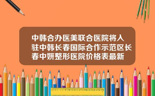 中韩合办医美联合医院将入驻中韩长春国际合作示范区长春中妍整形医院价格表最新