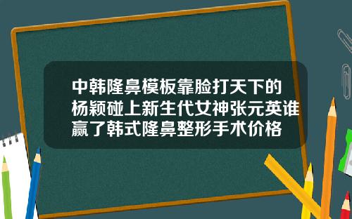 中韩隆鼻模板靠脸打天下的杨颖碰上新生代女神张元英谁赢了韩式隆鼻整形手术价格