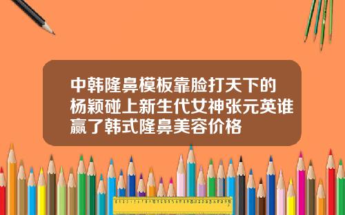 中韩隆鼻模板靠脸打天下的杨颖碰上新生代女神张元英谁赢了韩式隆鼻美容价格