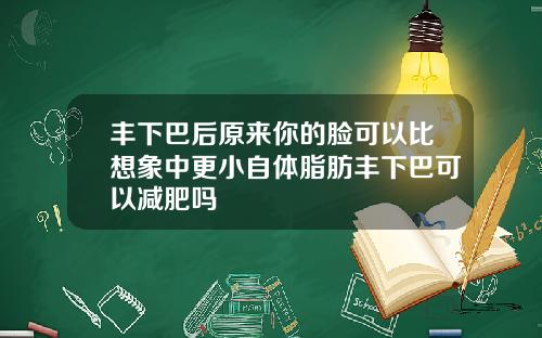 丰下巴后原来你的脸可以比想象中更小自体脂肪丰下巴可以减肥吗