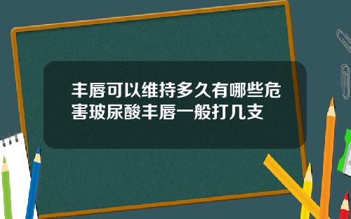 丰唇可以维持多久有哪些危害玻尿酸丰唇一般打几支