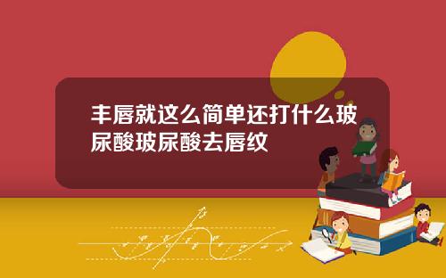 丰唇就这么简单还打什么玻尿酸玻尿酸去唇纹
