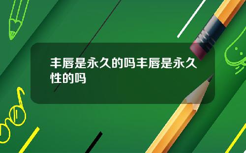 丰唇是永久的吗丰唇是永久性的吗