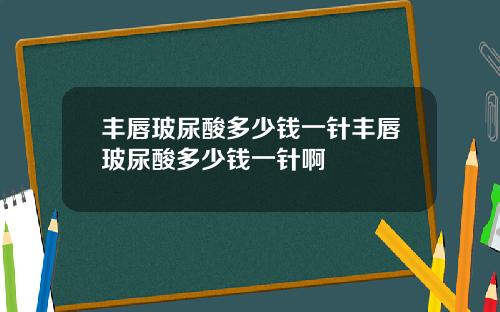 丰唇玻尿酸多少钱一针丰唇玻尿酸多少钱一针啊