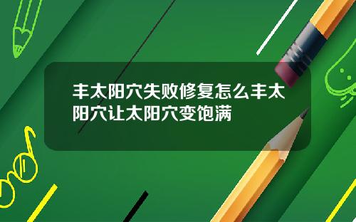 丰太阳穴失败修复怎么丰太阳穴让太阳穴变饱满