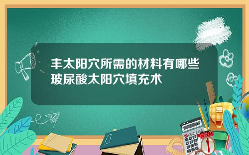 丰太阳穴所需的材料有哪些玻尿酸太阳穴填充术