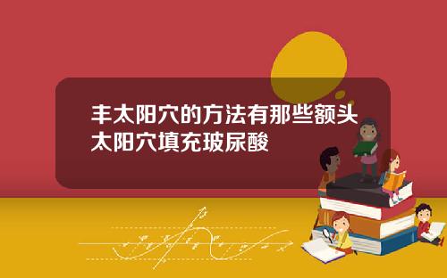 丰太阳穴的方法有那些额头太阳穴填充玻尿酸
