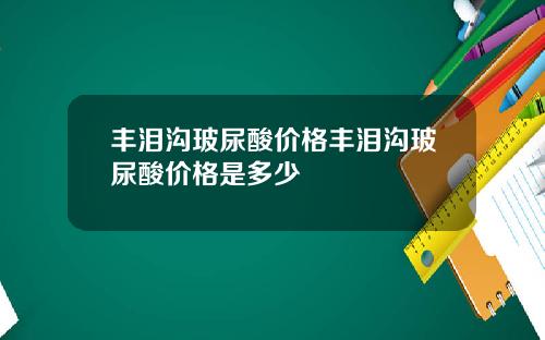 丰泪沟玻尿酸价格丰泪沟玻尿酸价格是多少