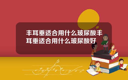 丰耳垂适合用什么玻尿酸丰耳垂适合用什么玻尿酸好