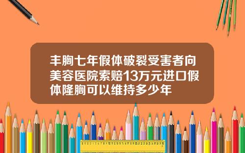丰胸七年假体破裂受害者向美容医院索赔13万元进口假体隆胸可以维持多少年