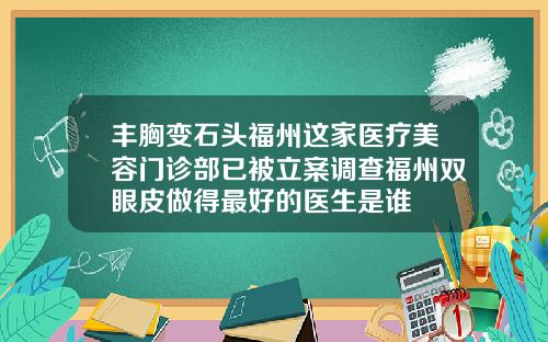 丰胸变石头福州这家医疗美容门诊部已被立案调查福州双眼皮做得最好的医生是谁