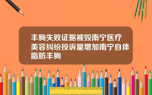 丰胸失败证据被毁南宁医疗美容纠纷投诉量增加南宁自体脂肪丰胸