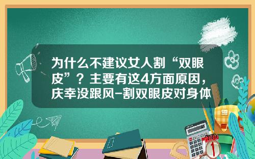 为什么不建议女人割“双眼皮”？主要有这4方面原因，庆幸没跟风-割双眼皮对身体有什么危害性和后遗症