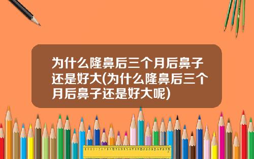 为什么隆鼻后三个月后鼻子还是好大(为什么隆鼻后三个月后鼻子还是好大呢)