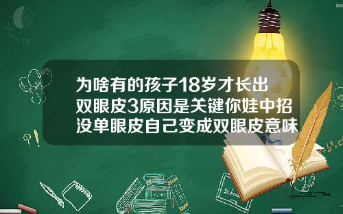 为啥有的孩子18岁才长出双眼皮3原因是关键你娃中招没单眼皮自己变成双眼皮意味着什么